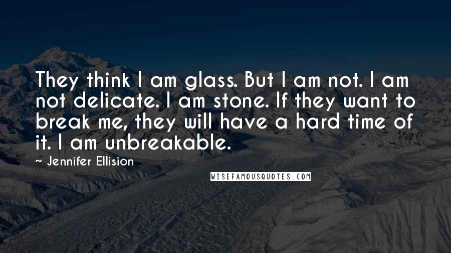 Jennifer Ellision Quotes: They think I am glass. But I am not. I am not delicate. I am stone. If they want to break me, they will have a hard time of it. I am unbreakable.