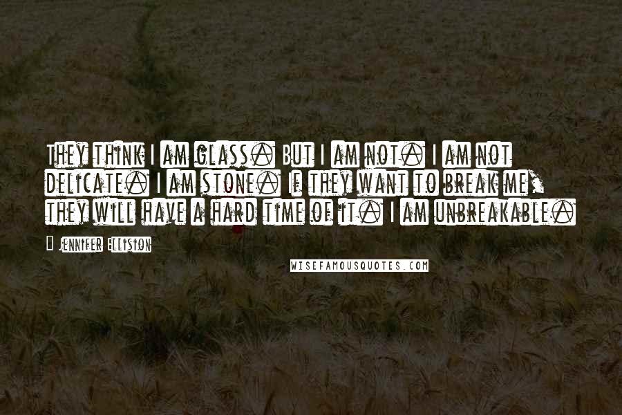 Jennifer Ellision Quotes: They think I am glass. But I am not. I am not delicate. I am stone. If they want to break me, they will have a hard time of it. I am unbreakable.