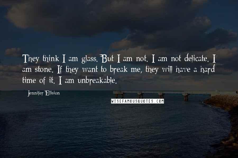 Jennifer Ellision Quotes: They think I am glass. But I am not. I am not delicate. I am stone. If they want to break me, they will have a hard time of it. I am unbreakable.