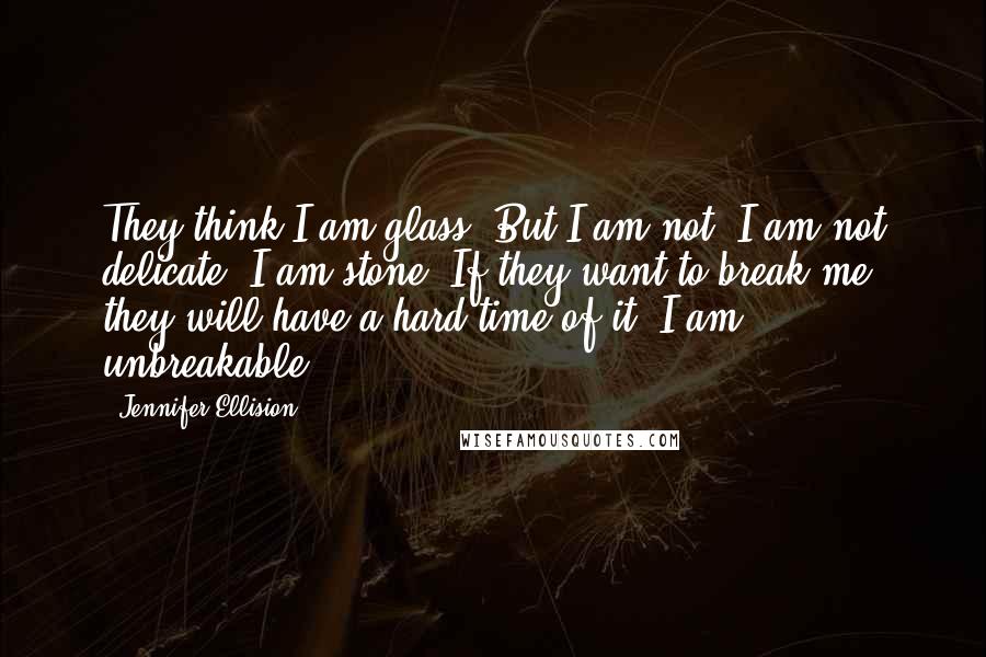 Jennifer Ellision Quotes: They think I am glass. But I am not. I am not delicate. I am stone. If they want to break me, they will have a hard time of it. I am unbreakable.