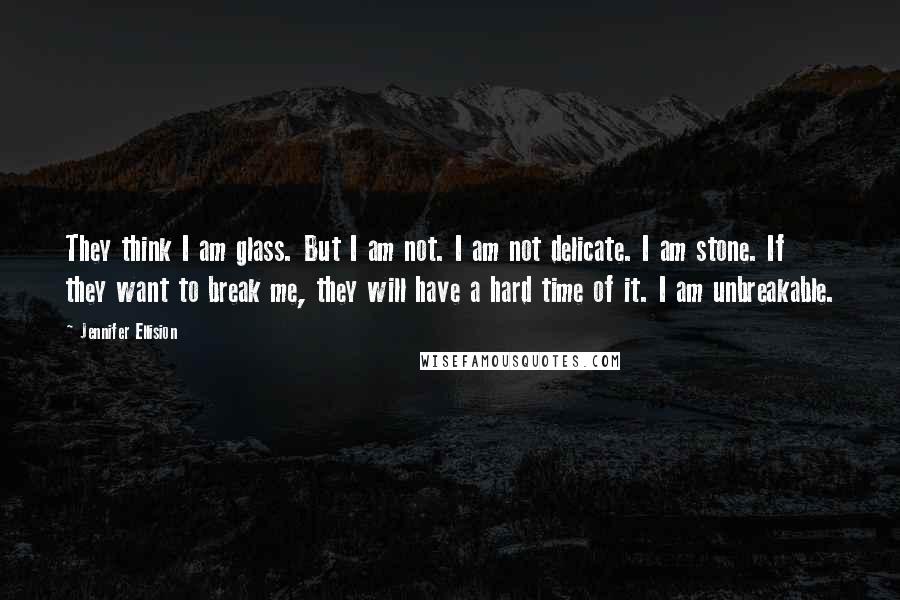 Jennifer Ellision Quotes: They think I am glass. But I am not. I am not delicate. I am stone. If they want to break me, they will have a hard time of it. I am unbreakable.