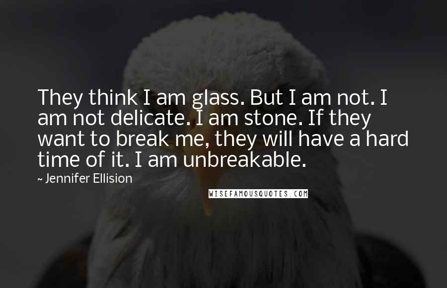 Jennifer Ellision Quotes: They think I am glass. But I am not. I am not delicate. I am stone. If they want to break me, they will have a hard time of it. I am unbreakable.