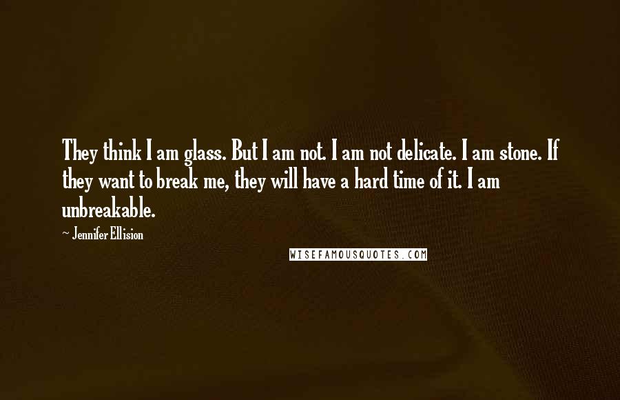 Jennifer Ellision Quotes: They think I am glass. But I am not. I am not delicate. I am stone. If they want to break me, they will have a hard time of it. I am unbreakable.