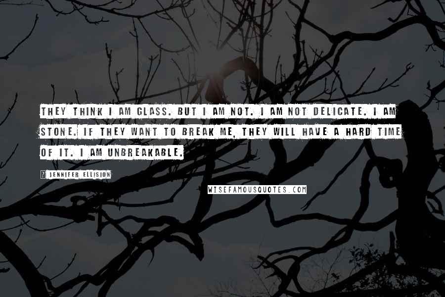 Jennifer Ellision Quotes: They think I am glass. But I am not. I am not delicate. I am stone. If they want to break me, they will have a hard time of it. I am unbreakable.