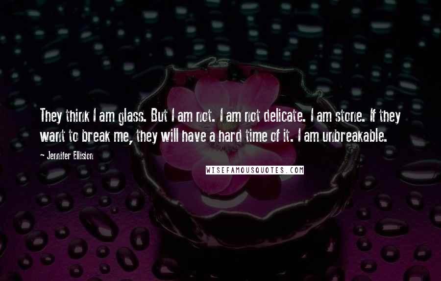 Jennifer Ellision Quotes: They think I am glass. But I am not. I am not delicate. I am stone. If they want to break me, they will have a hard time of it. I am unbreakable.