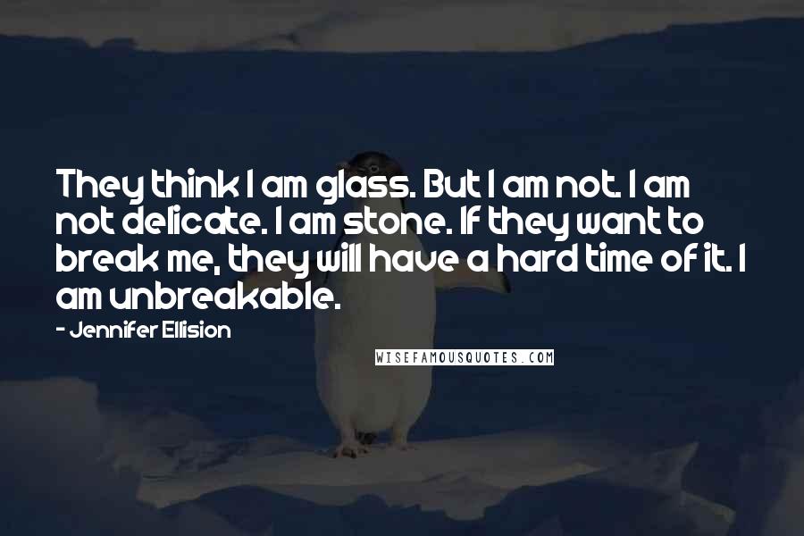 Jennifer Ellision Quotes: They think I am glass. But I am not. I am not delicate. I am stone. If they want to break me, they will have a hard time of it. I am unbreakable.