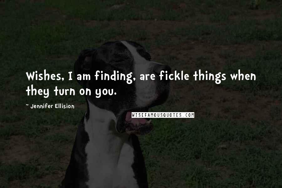 Jennifer Ellision Quotes: Wishes, I am finding, are fickle things when they turn on you.