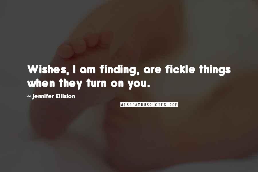 Jennifer Ellision Quotes: Wishes, I am finding, are fickle things when they turn on you.