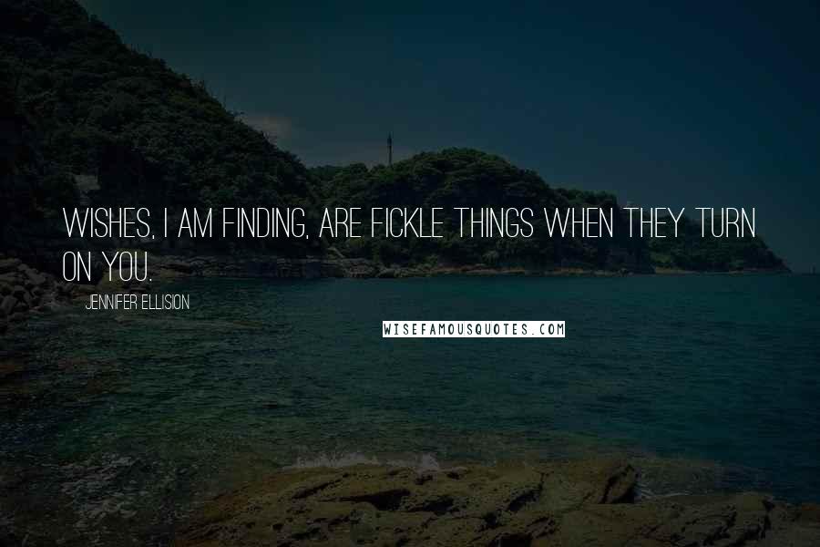Jennifer Ellision Quotes: Wishes, I am finding, are fickle things when they turn on you.