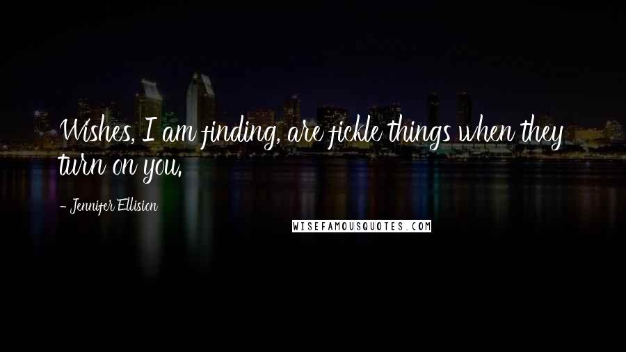 Jennifer Ellision Quotes: Wishes, I am finding, are fickle things when they turn on you.