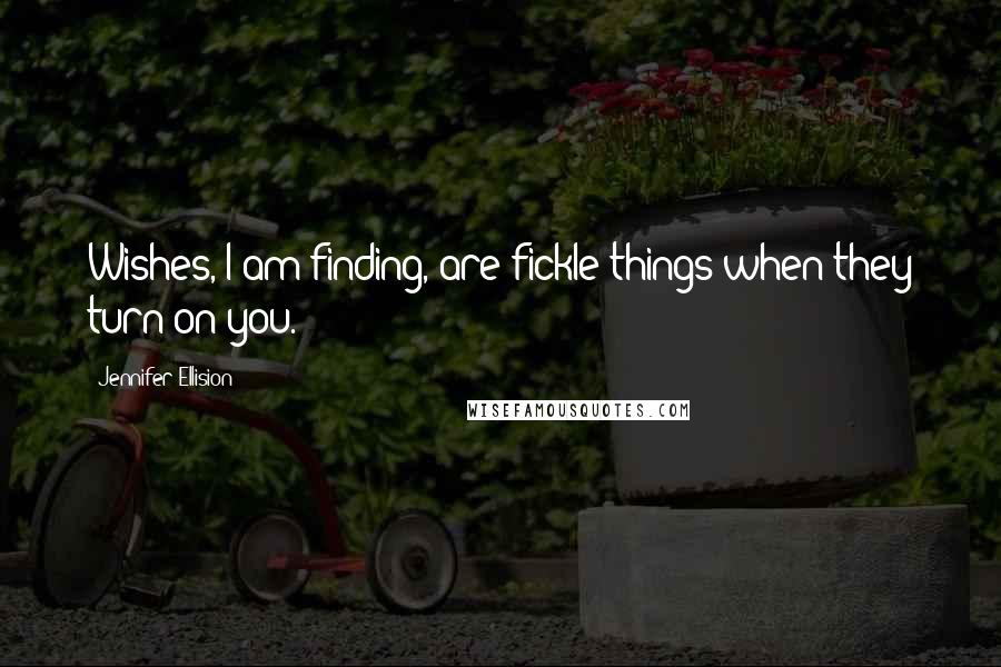 Jennifer Ellision Quotes: Wishes, I am finding, are fickle things when they turn on you.