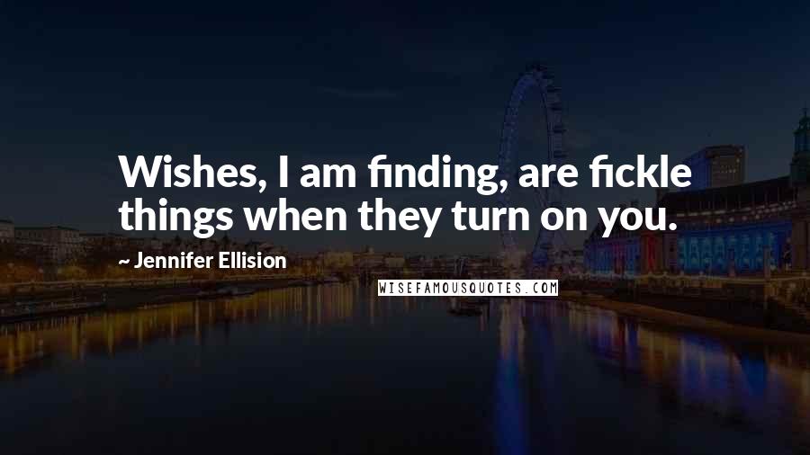 Jennifer Ellision Quotes: Wishes, I am finding, are fickle things when they turn on you.