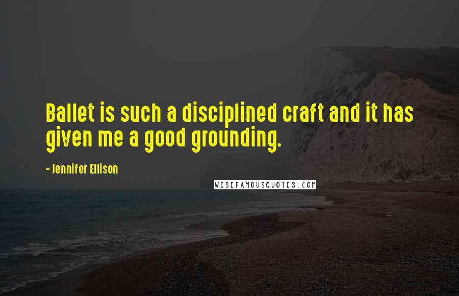 Jennifer Ellison Quotes: Ballet is such a disciplined craft and it has given me a good grounding.