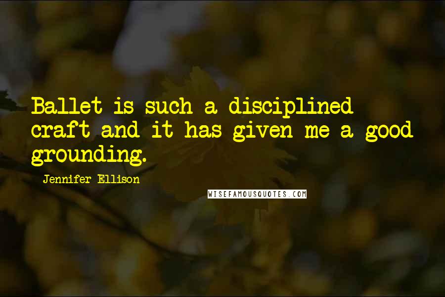 Jennifer Ellison Quotes: Ballet is such a disciplined craft and it has given me a good grounding.