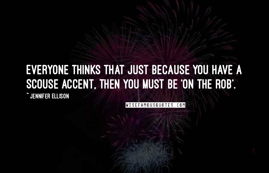 Jennifer Ellison Quotes: Everyone thinks that just because you have a Scouse accent, then you must be 'on the rob'.