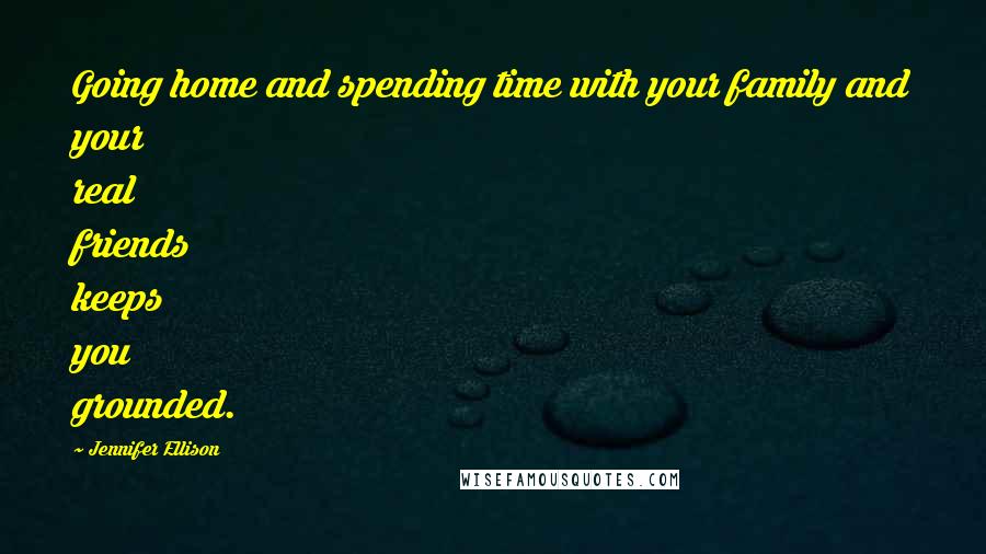 Jennifer Ellison Quotes: Going home and spending time with your family and your real friends keeps you grounded.