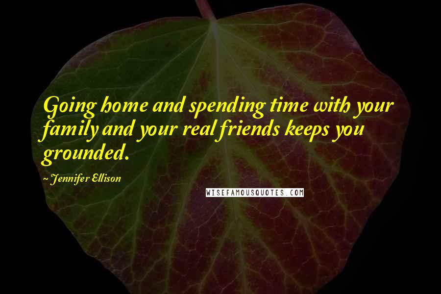 Jennifer Ellison Quotes: Going home and spending time with your family and your real friends keeps you grounded.