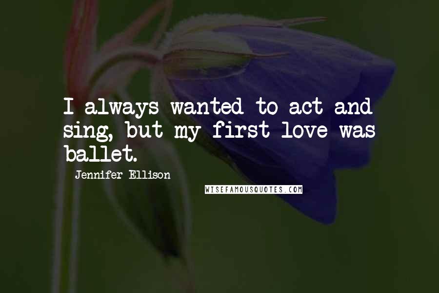 Jennifer Ellison Quotes: I always wanted to act and sing, but my first love was ballet.