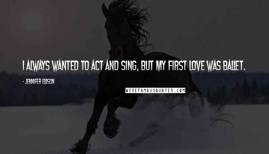 Jennifer Ellison Quotes: I always wanted to act and sing, but my first love was ballet.