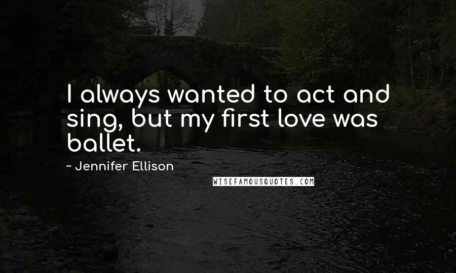 Jennifer Ellison Quotes: I always wanted to act and sing, but my first love was ballet.