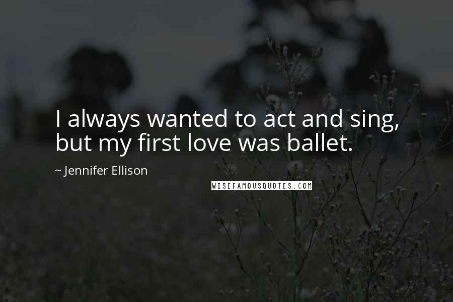 Jennifer Ellison Quotes: I always wanted to act and sing, but my first love was ballet.