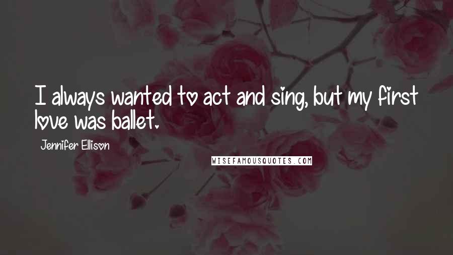 Jennifer Ellison Quotes: I always wanted to act and sing, but my first love was ballet.