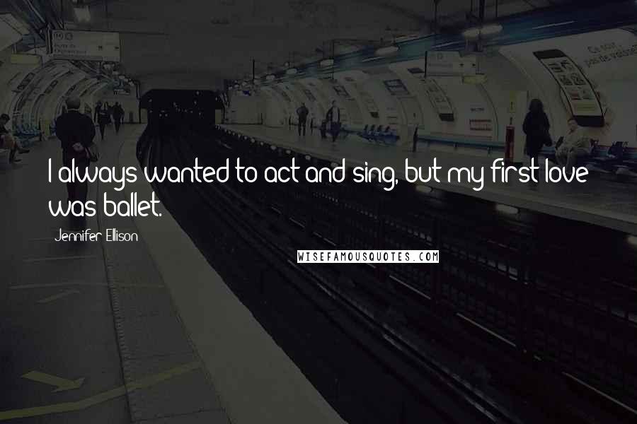 Jennifer Ellison Quotes: I always wanted to act and sing, but my first love was ballet.