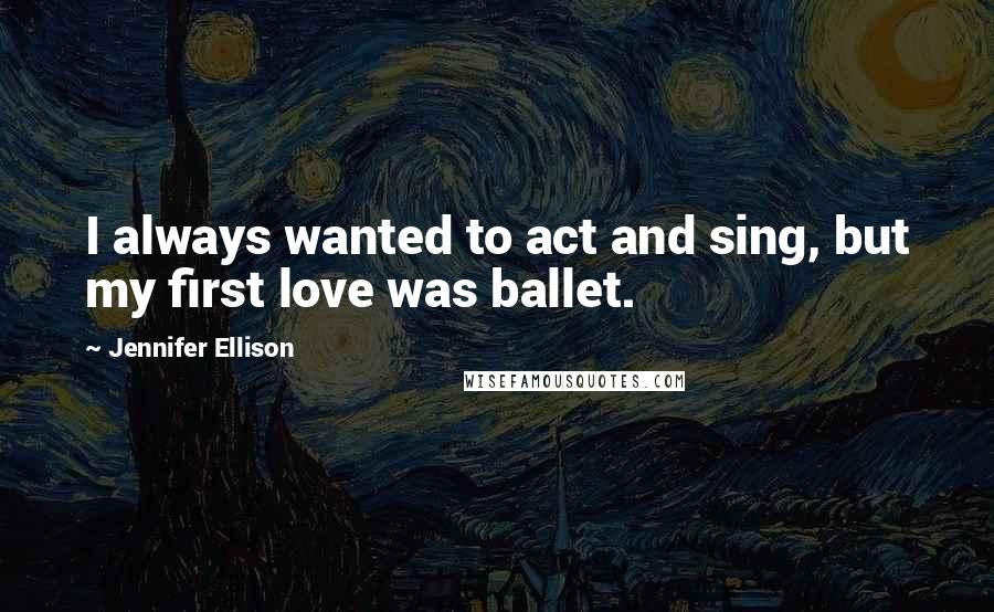 Jennifer Ellison Quotes: I always wanted to act and sing, but my first love was ballet.