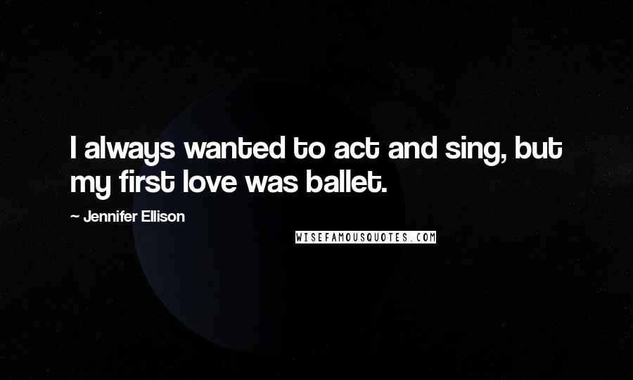 Jennifer Ellison Quotes: I always wanted to act and sing, but my first love was ballet.
