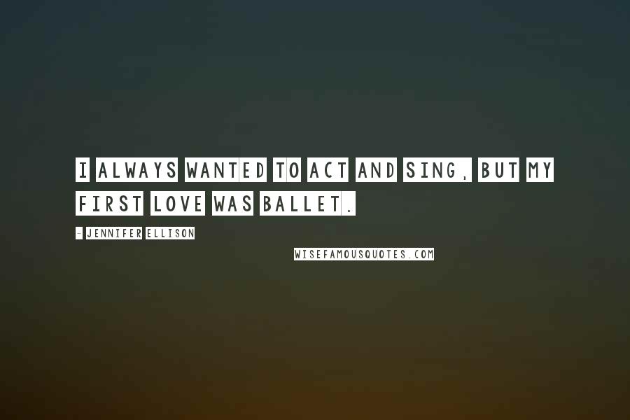 Jennifer Ellison Quotes: I always wanted to act and sing, but my first love was ballet.