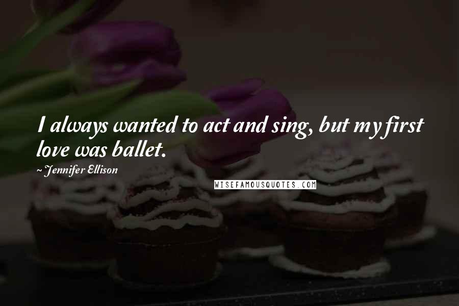 Jennifer Ellison Quotes: I always wanted to act and sing, but my first love was ballet.