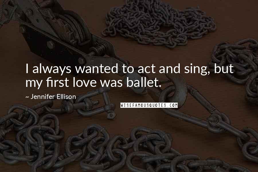 Jennifer Ellison Quotes: I always wanted to act and sing, but my first love was ballet.