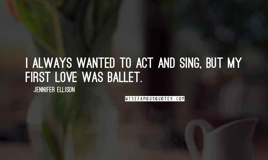 Jennifer Ellison Quotes: I always wanted to act and sing, but my first love was ballet.