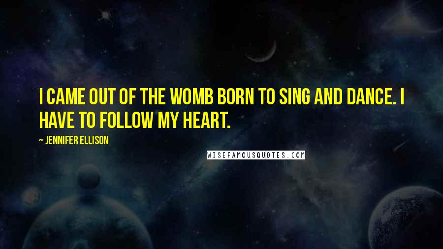 Jennifer Ellison Quotes: I came out of the womb born to sing and dance. I have to follow my heart.