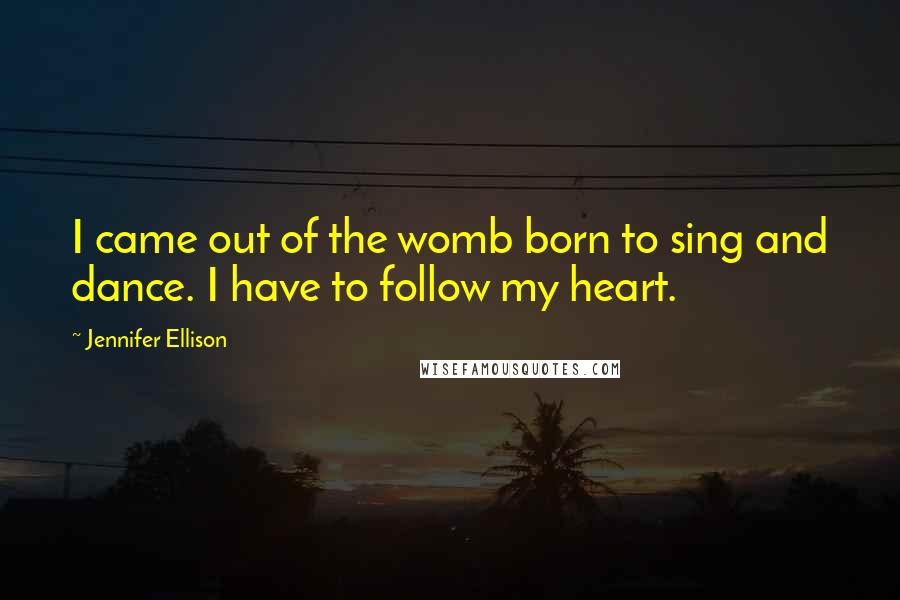 Jennifer Ellison Quotes: I came out of the womb born to sing and dance. I have to follow my heart.