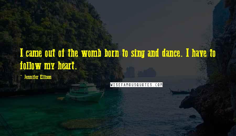 Jennifer Ellison Quotes: I came out of the womb born to sing and dance. I have to follow my heart.