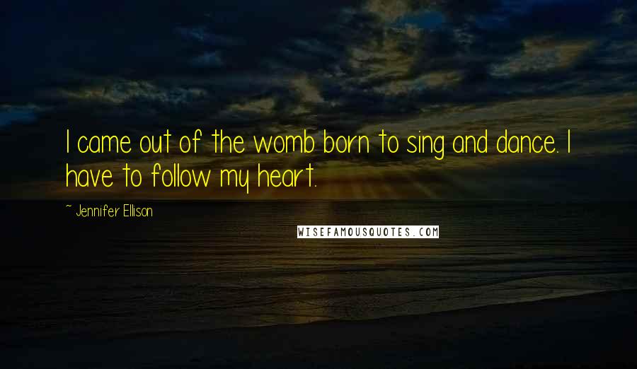 Jennifer Ellison Quotes: I came out of the womb born to sing and dance. I have to follow my heart.