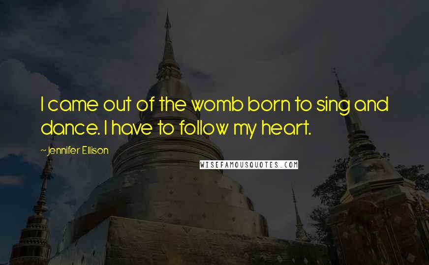 Jennifer Ellison Quotes: I came out of the womb born to sing and dance. I have to follow my heart.