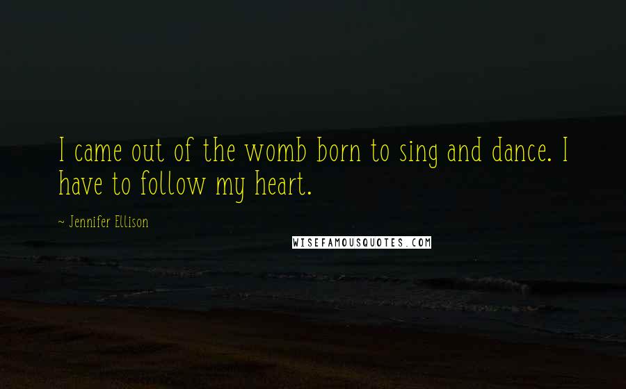 Jennifer Ellison Quotes: I came out of the womb born to sing and dance. I have to follow my heart.