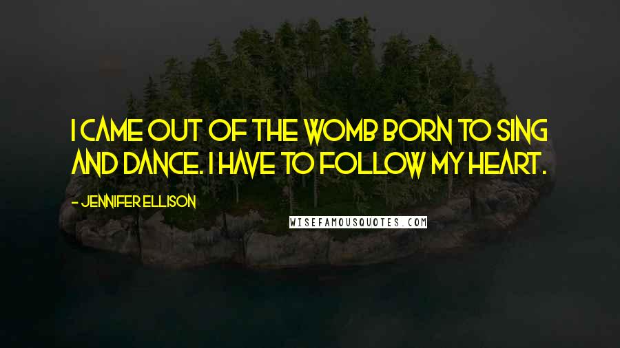 Jennifer Ellison Quotes: I came out of the womb born to sing and dance. I have to follow my heart.
