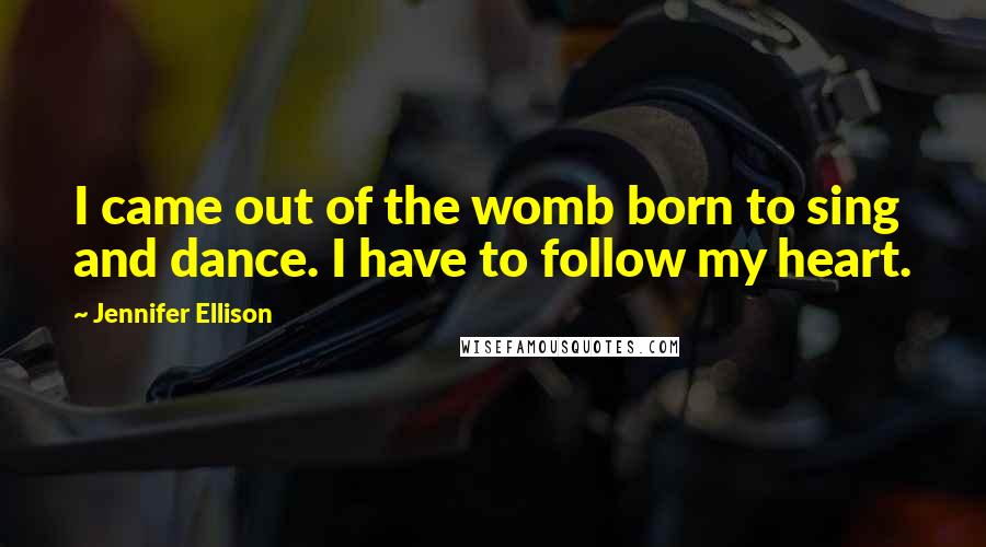Jennifer Ellison Quotes: I came out of the womb born to sing and dance. I have to follow my heart.