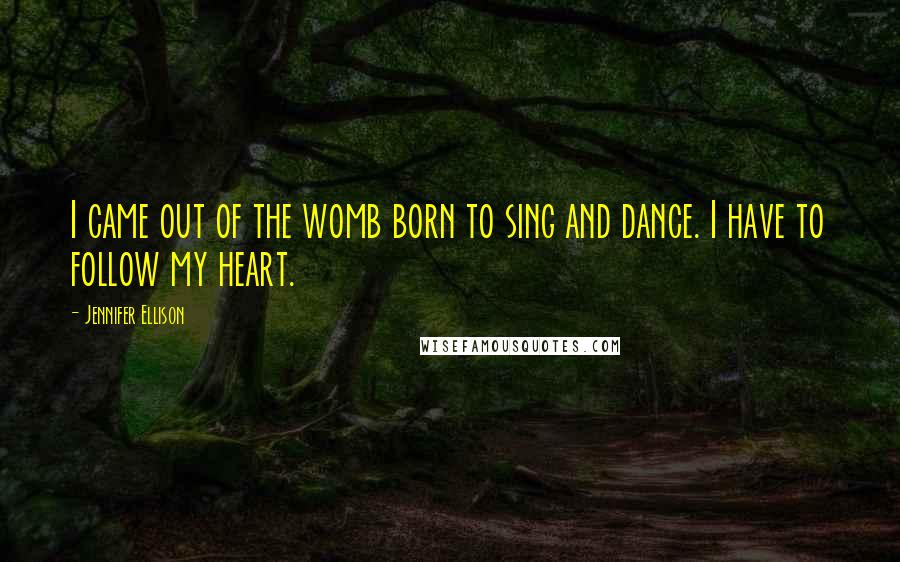 Jennifer Ellison Quotes: I came out of the womb born to sing and dance. I have to follow my heart.