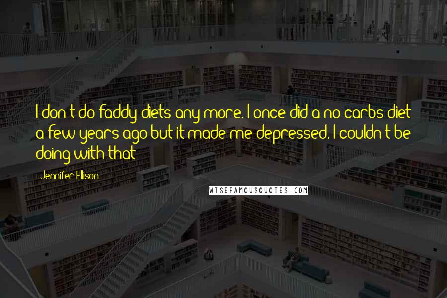 Jennifer Ellison Quotes: I don't do faddy diets any more. I once did a no-carbs diet a few years ago but it made me depressed. I couldn't be doing with that!