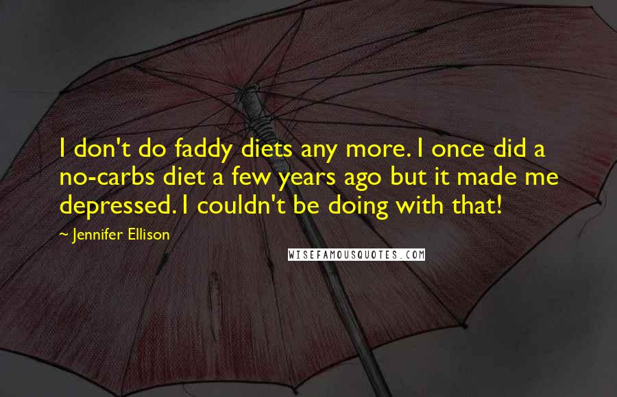 Jennifer Ellison Quotes: I don't do faddy diets any more. I once did a no-carbs diet a few years ago but it made me depressed. I couldn't be doing with that!