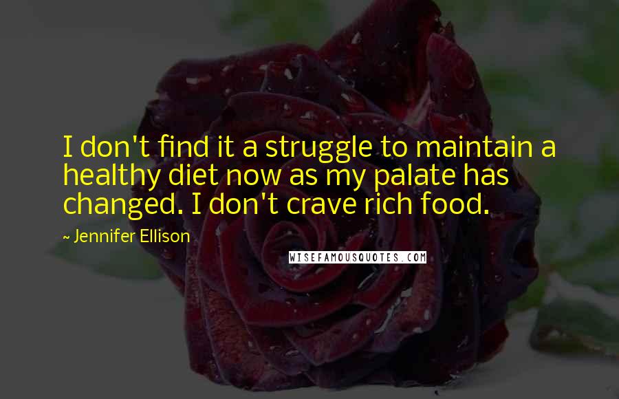 Jennifer Ellison Quotes: I don't find it a struggle to maintain a healthy diet now as my palate has changed. I don't crave rich food.
