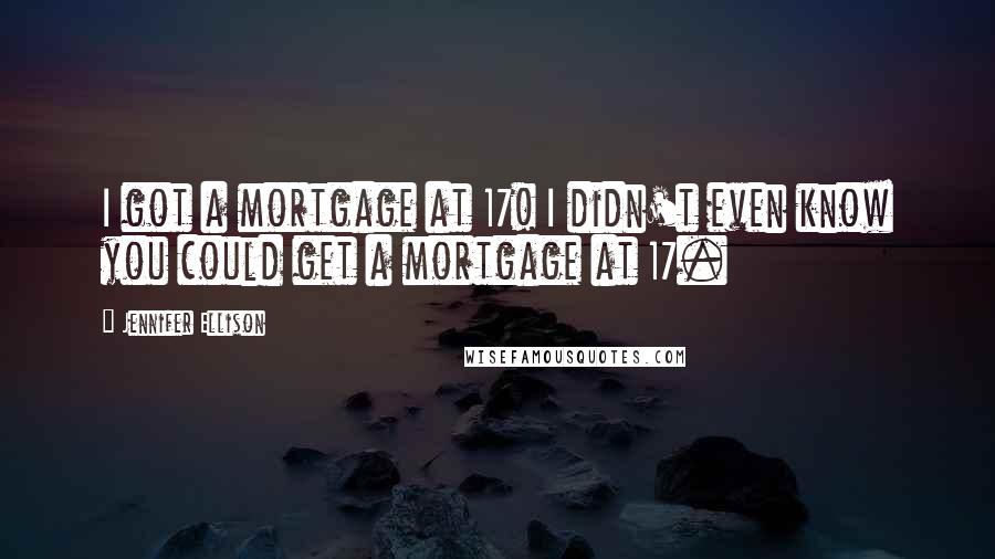 Jennifer Ellison Quotes: I got a mortgage at 17! I didn't even know you could get a mortgage at 17.
