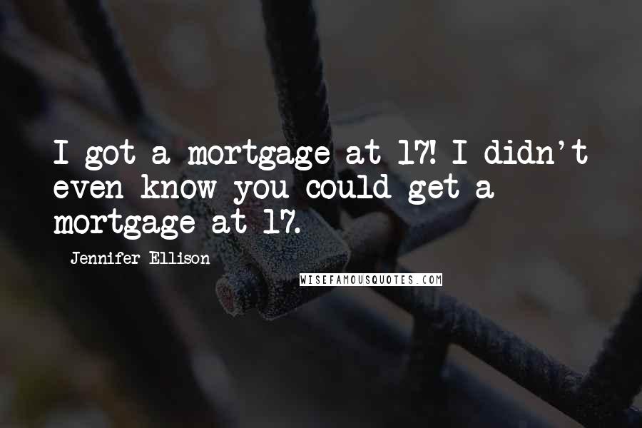 Jennifer Ellison Quotes: I got a mortgage at 17! I didn't even know you could get a mortgage at 17.