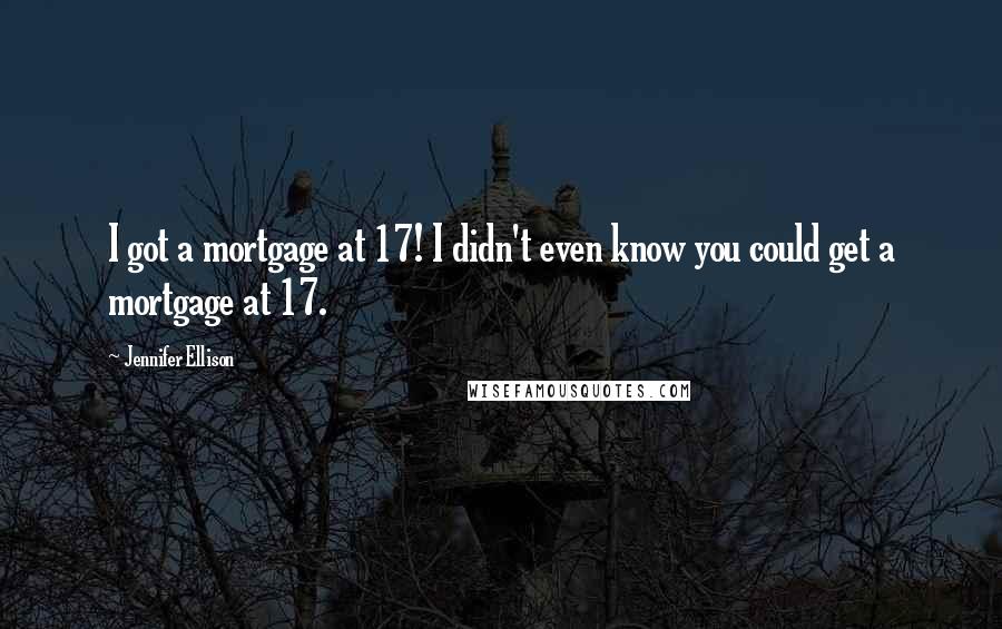 Jennifer Ellison Quotes: I got a mortgage at 17! I didn't even know you could get a mortgage at 17.