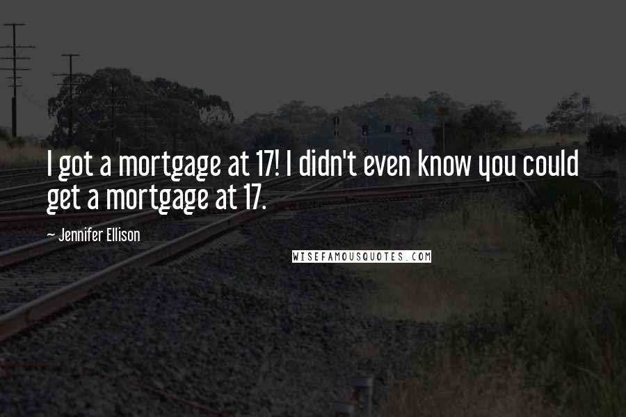 Jennifer Ellison Quotes: I got a mortgage at 17! I didn't even know you could get a mortgage at 17.
