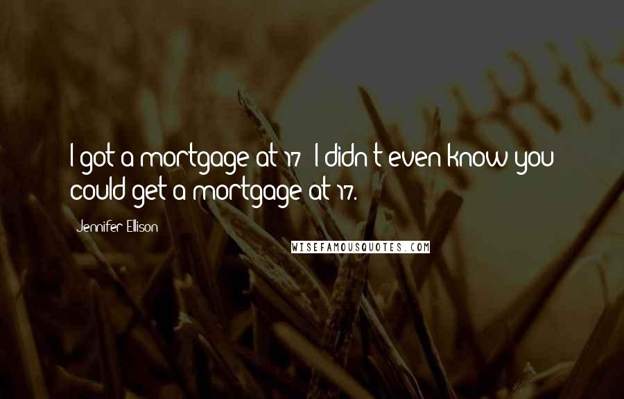 Jennifer Ellison Quotes: I got a mortgage at 17! I didn't even know you could get a mortgage at 17.